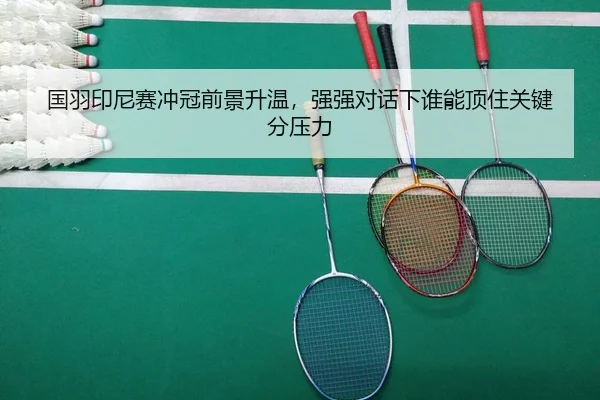 国羽印尼赛冲冠前景升温，强强对话下谁能顶住关键分压力
