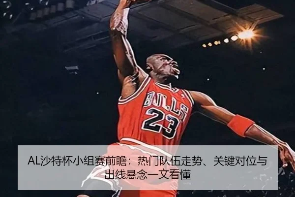 AL沙特杯小组赛前瞻：热门队伍走势、关键对位与出线悬念一文看懂